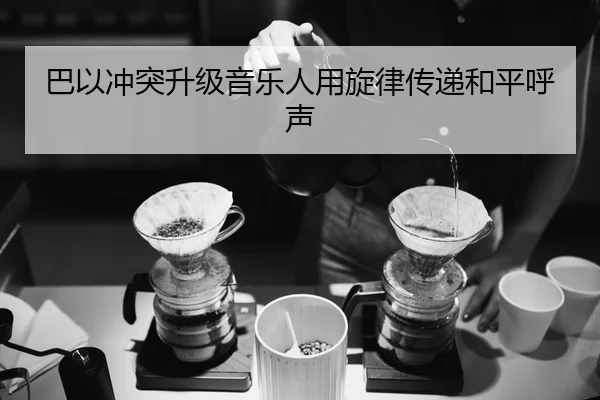 巴以冲突升级音乐人用旋律传递和平呼声