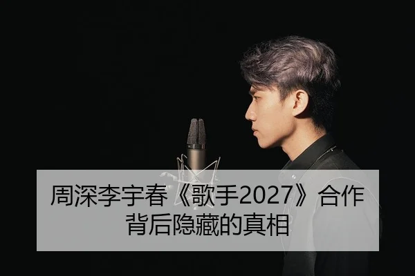 周深李宇春《歌手2027》合作背后隐藏的真相